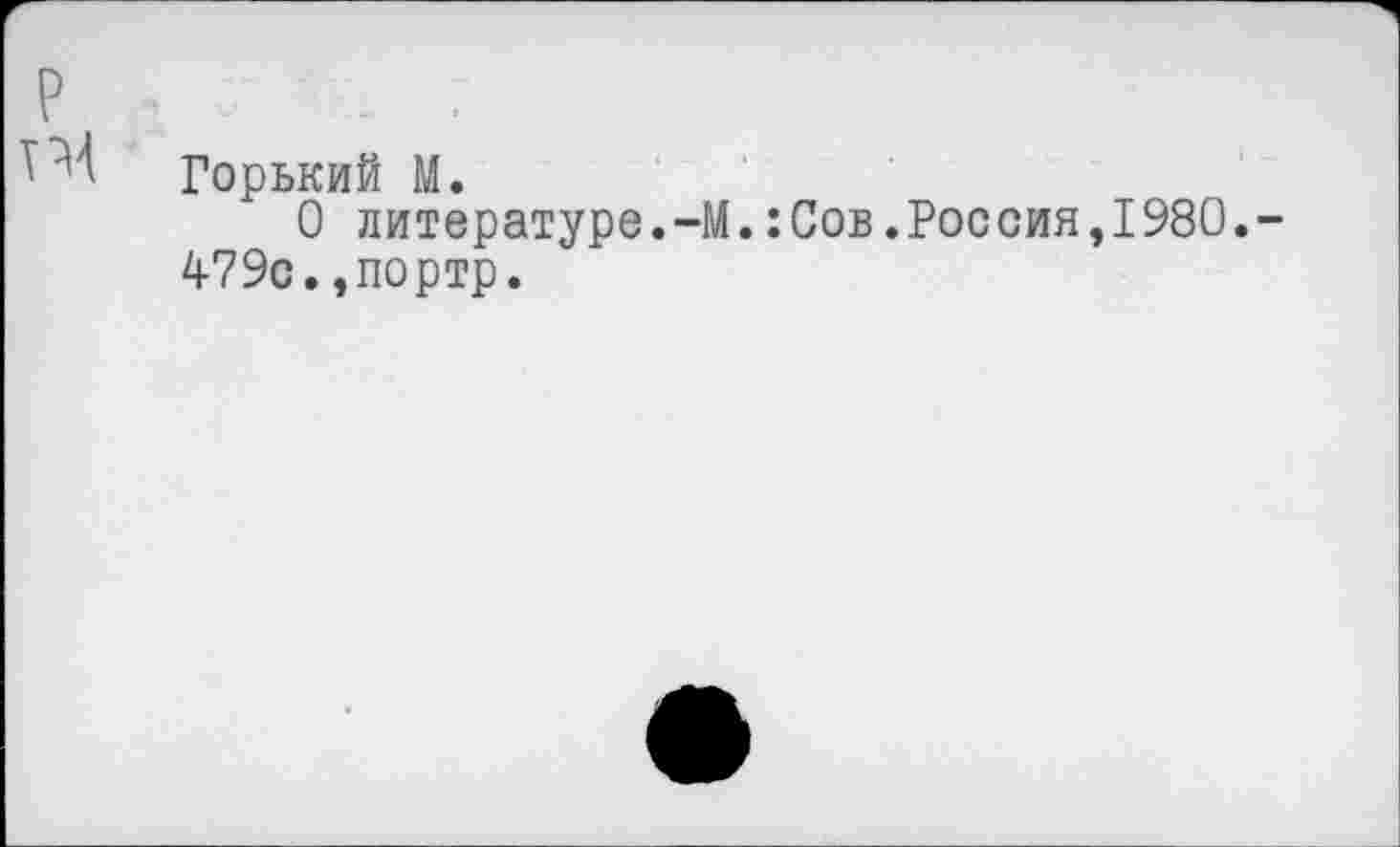 ﻿Горький М.
О литературе.-М.:Сов.Россия,1980. 479с.,портр.